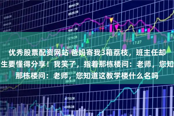 优秀股票配资网站 爸妈寄我3箱荔枝,班主任却分给全班同学:贫困生要懂得分享!我笑了,指着那栋楼问:老师,您知道这教学楼什么名吗