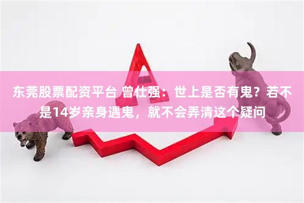 东莞股票配资平台 曾仕强：世上是否有鬼？若不是14岁亲身遇鬼，就不会弄清这个疑问