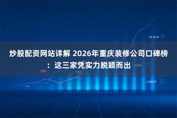 炒股配资网站详解 2026年重庆装修公司口碑榜：这三家凭实力脱颖而出