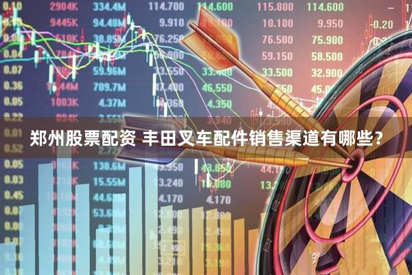 郑州股票配资 丰田叉车配件销售渠道有哪些？