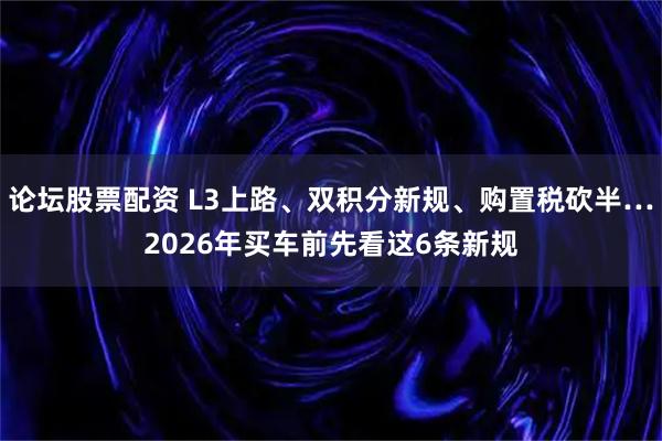 论坛股票配资 L3上路、双积分新规、购置税砍半…2026年买车前先看这6条新规