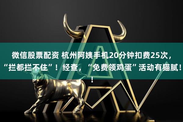 微信股票配资 杭州阿姨手机20分钟扣费25次，“拦都拦不住”！经查，“免费领鸡蛋”活动有猫腻！
