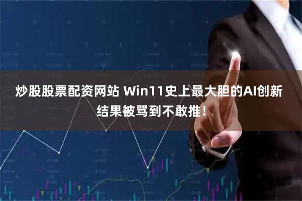 炒股股票配资网站 Win11史上最大胆的AI创新 结果被骂到不敢推！