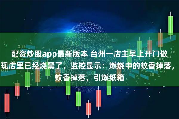 配资炒股app最新版本 台州一店主早上开门做生意，发现店里已经烧黑了，监控显示：燃烧中的蚊香掉落，引燃纸箱