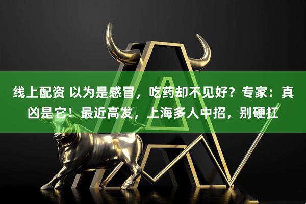 线上配资 以为是感冒，吃药却不见好？专家：真凶是它！最近高发，上海多人中招，别硬扛