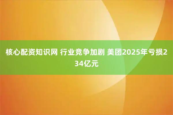 核心配资知识网 行业竞争加剧 美团2025年亏损234亿元