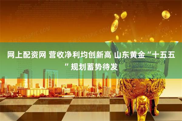 网上配资网 营收净利均创新高 山东黄金“十五五”规划蓄势待发