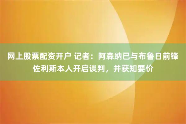 网上股票配资开户 记者：阿森纳已与布鲁日前锋佐利斯本人开启谈判，并获知要价