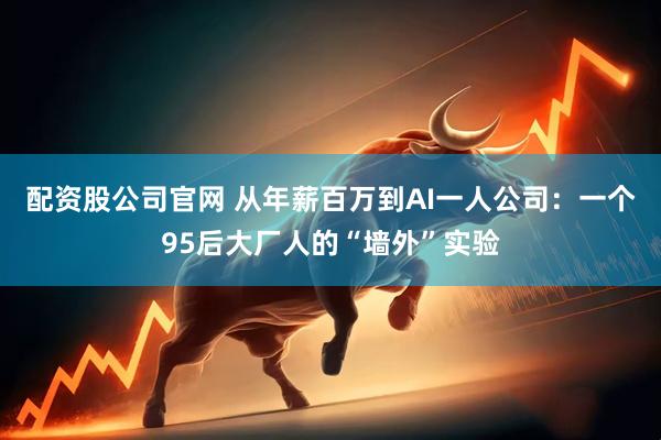 配资股公司官网 从年薪百万到AI一人公司：一个95后大厂人的“墙外”实验