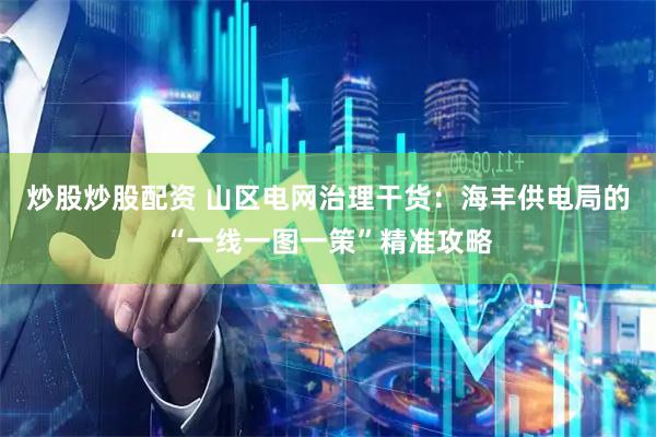 炒股炒股配资 山区电网治理干货:海丰供电局的“一线一图一策”精准攻略