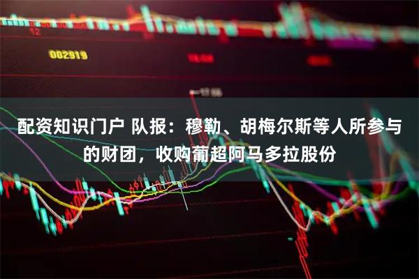 配资知识门户 队报：穆勒、胡梅尔斯等人所参与的财团，收购葡超阿马多拉股份