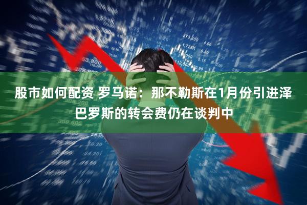 股市如何配资 罗马诺：那不勒斯在1月份引进泽巴罗斯的转会费仍在谈判中